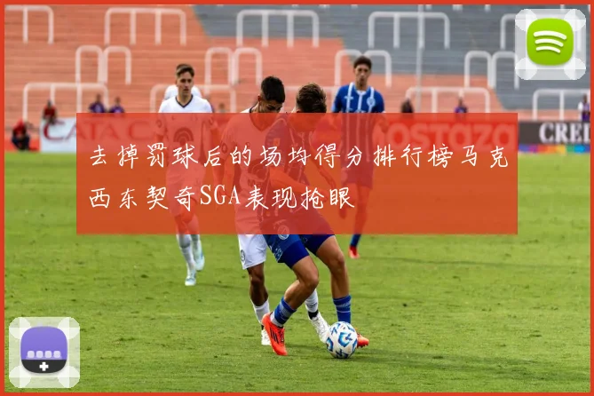 去掉罚球后的场均得分排行榜马克西东契奇SGA表现抢眼