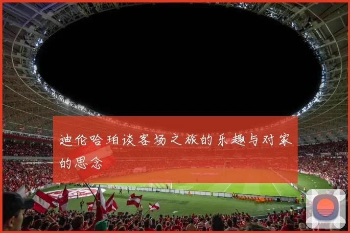 迪伦哈珀谈客场之旅的乐趣与对家的思念
