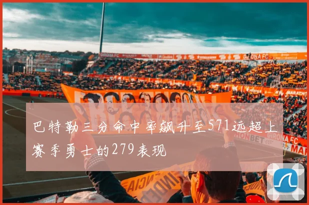 巴特勒三分命中率飙升至571远超上赛季勇士的279表现