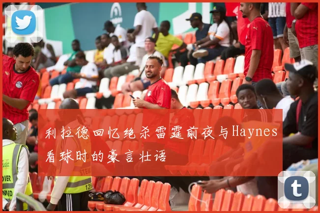 利拉德回忆绝杀雷霆前夜与Haynes看球时的豪言壮语