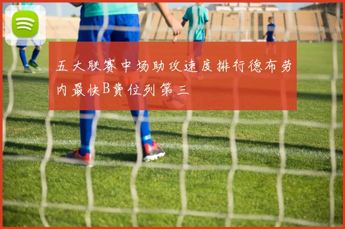 五大联赛中场助攻速度排行德布劳内最快B费位列第三