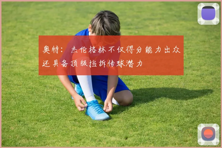 奥特：杰伦格林不仅得分能力出众还具备顶级挡拆传球潜力