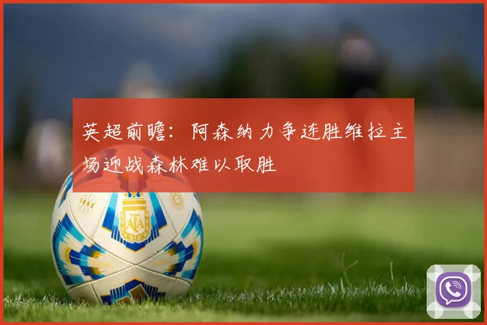 英超前瞻：阿森纳力争连胜维拉主场迎战森林难以取胜