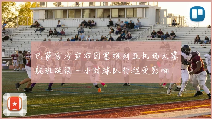 巴萨官方宣布因塞维利亚机场大雾航班延误一小时球队行程受影响