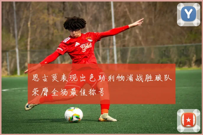 恩古莫表现出色助利物浦战胜狼队荣膺全场最佳称号