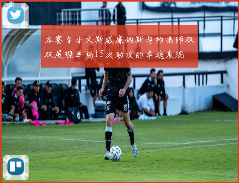 本赛季小文斯威廉姆斯与约老师双双展现单场15次助攻的卓越表现
