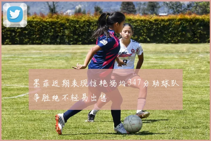 墨菲近期表现惊艳场均347分助球队争胜绝不轻易出售