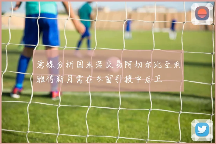 意媒分析国米若交易阿切尔比至利雅得新月需在冬窗引援中后卫