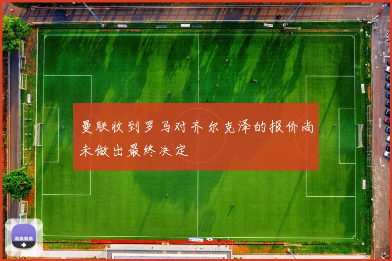 曼联收到罗马对齐尔克泽的报价尚未做出最终决定