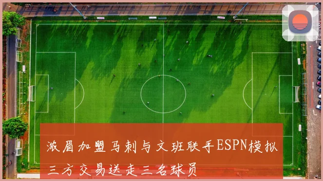 浓眉加盟马刺与文班联手ESPN模拟三方交易送走三名球员