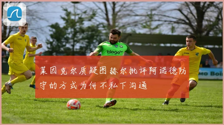 莱因克尔质疑图赫尔批评阿诺德防守的方式为何不私下沟通