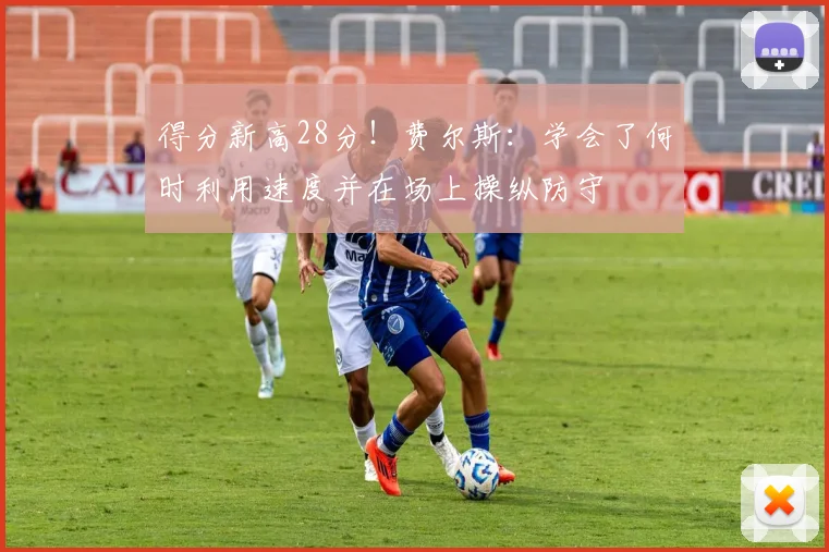 得分新高28分！费尔斯：学会了何时利用速度并在场上操纵防守