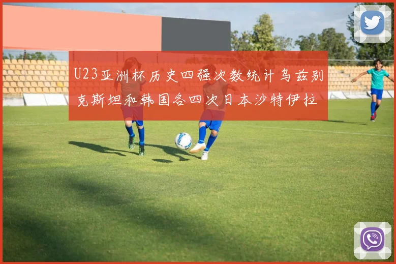 U23亚洲杯历史四强次数统计乌兹别克斯坦和韩国各四次日本沙特伊拉克三次