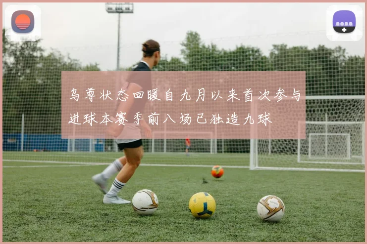 乌尊状态回暖自九月以来首次参与进球本赛季前八场已独造九球