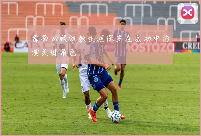 蒙蒂回顾执教生涯保罗在成功中扮演关键角色