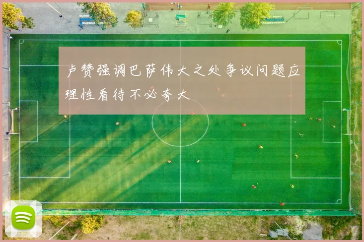 卢赞强调巴萨伟大之处争议问题应理性看待不必夸大