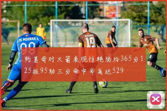 约基奇对火箭表现惊艳场均365分125板95助三分命中率高达529