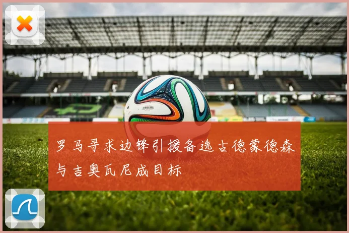 罗马寻求边锋引援备选古德蒙德森与吉奥瓦尼成目标