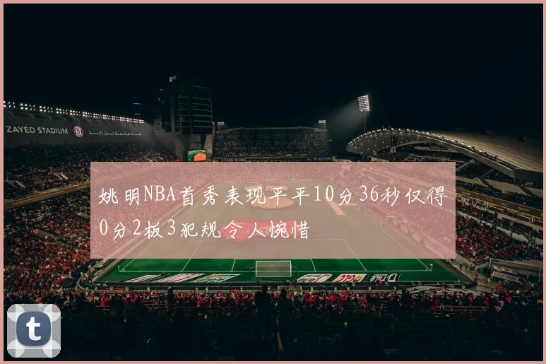 姚明NBA首秀表现平平10分36秒仅得0分2板3犯规令人惋惜