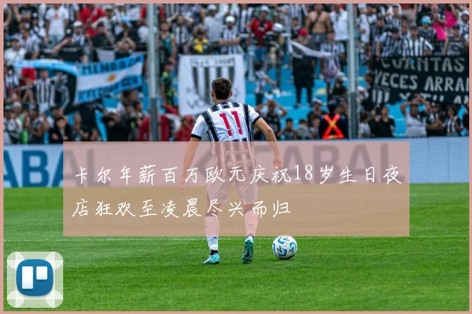 卡尔年薪百万欧元庆祝18岁生日夜店狂欢至凌晨尽兴而归