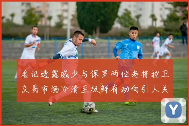 名记透露威少与保罗两位老将控卫交易市场冷清至极鲜有动向引人关注