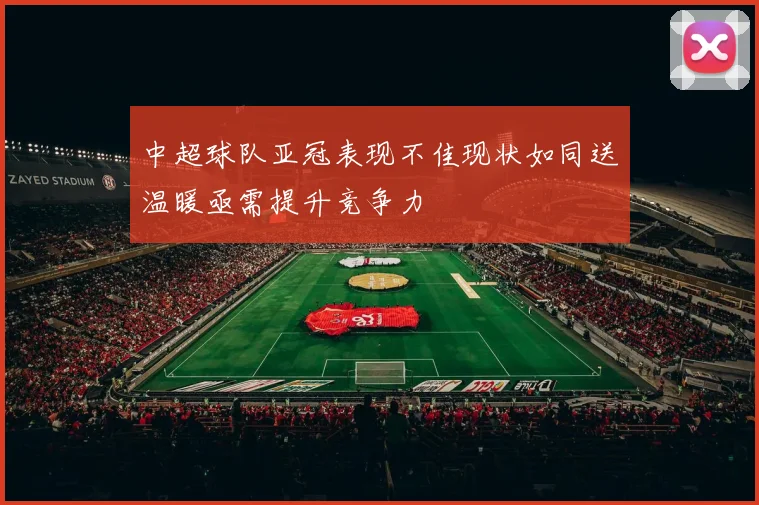 中超球队亚冠表现不佳现状如同送温暖亟需提升竞争力