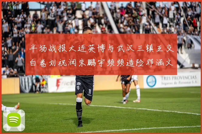 半场战报大连英博与武汉三镇互交白卷刘祝润朱鹏宇频频造险邓涵文因伤退场