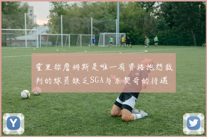 霍里称詹姆斯是唯一有资格抱怨裁判的球员缺乏SGA与东契奇的待遇