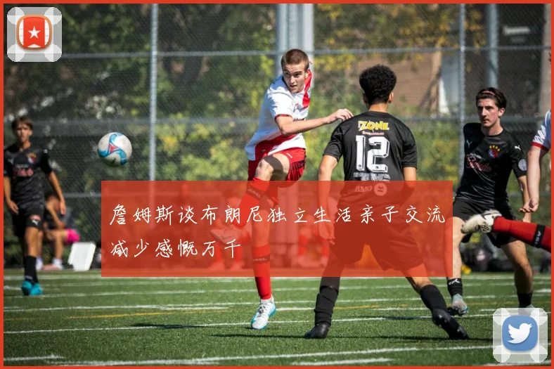 詹姆斯谈布朗尼独立生活亲子交流减少感慨万千