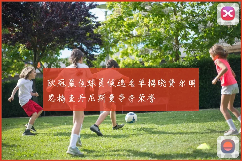欧冠最佳球员候选名单揭晓费尔明恩梅查丹尼斯曼争夺荣誉