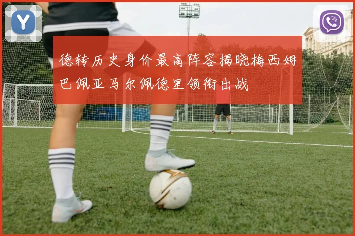 德转历史身价最高阵容揭晓梅西姆巴佩亚马尔佩德里领衔出战