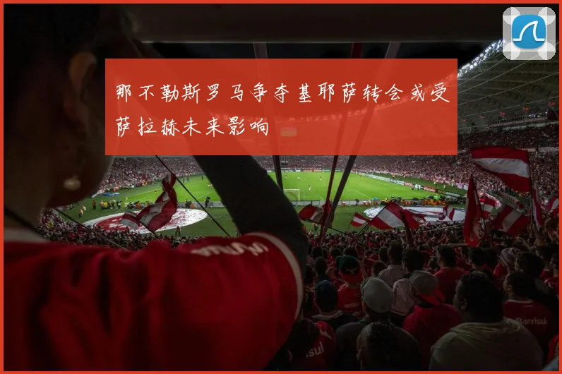 那不勒斯罗马争夺基耶萨转会或受萨拉赫未来影响