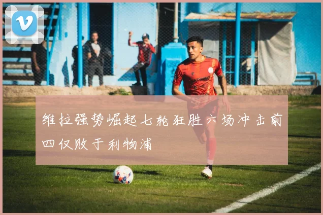 维拉强势崛起七轮狂胜六场冲击前四仅败于利物浦