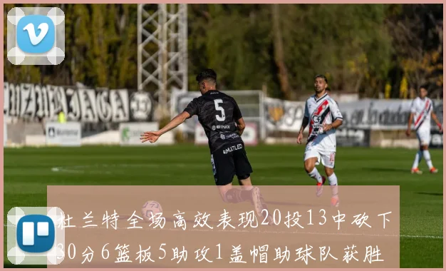 杜兰特全场高效表现20投13中砍下30分6篮板5助攻1盖帽助球队获胜