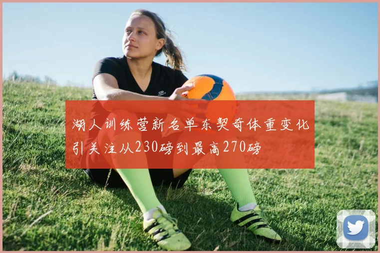 湖人训练营新名单东契奇体重变化引关注从230磅到最高270磅