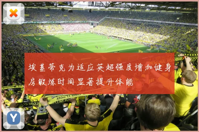 埃基蒂克为适应英超强度增加健身房锻炼时间显著提升体能