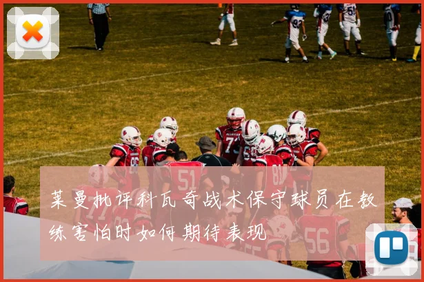 莱曼批评科瓦奇战术保守球员在教练害怕时如何期待表现