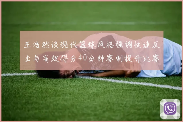 王浩然谈现代篮球风格强调快速反击与高效得分40分钟赛制提升比赛观赏性