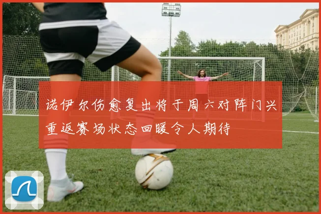 诺伊尔伤愈复出将于周六对阵门兴重返赛场状态回暖令人期待