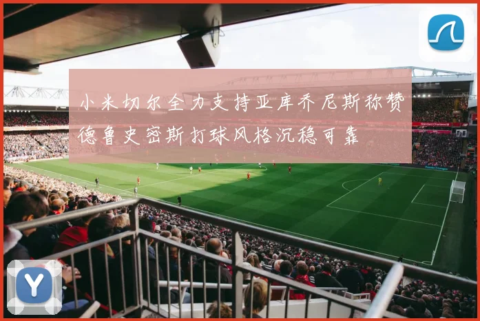 小米切尔全力支持亚库乔尼斯称赞德鲁史密斯打球风格沉稳可靠