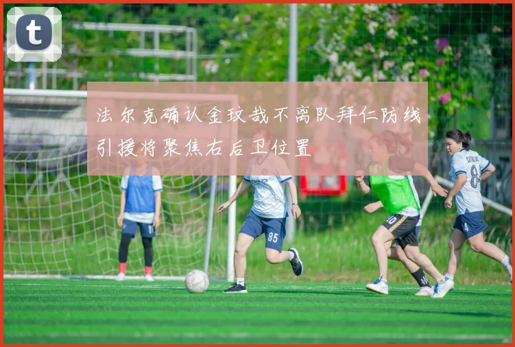 法尔克确认金玟哉不离队拜仁防线引援将聚焦右后卫位置