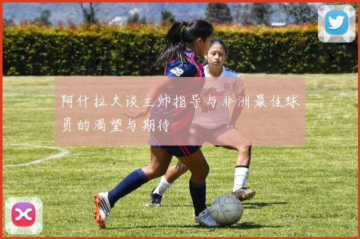 阿什拉夫谈主帅指导与非洲最佳球员的渴望与期待