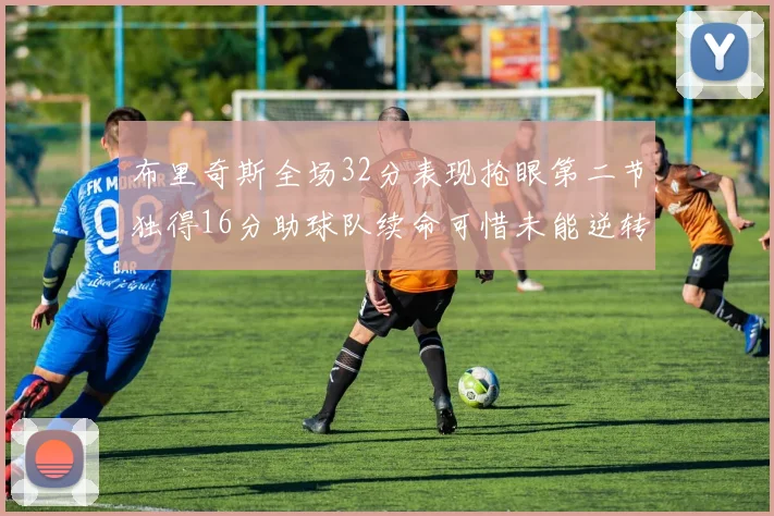 布里奇斯全场32分表现抢眼第二节独得16分助球队续命可惜未能逆转胜局