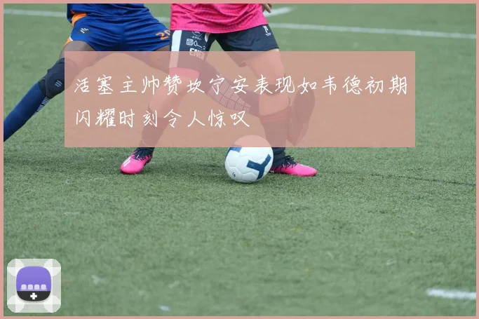 活塞主帅赞坎宁安表现如韦德初期闪耀时刻令人惊叹