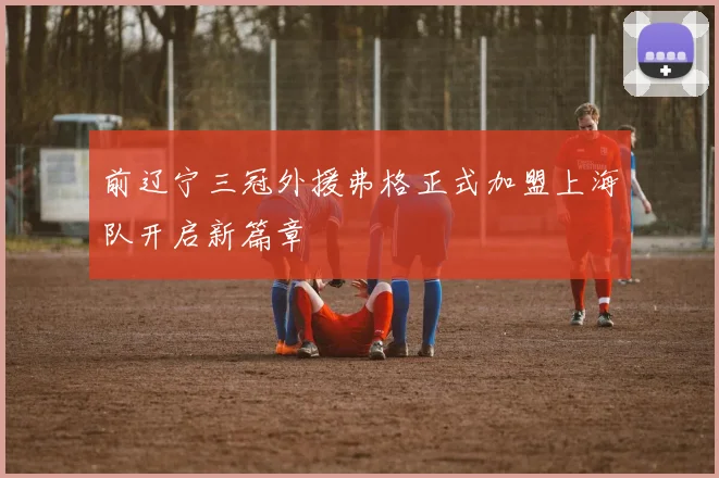 前辽宁三冠外援弗格正式加盟上海队开启新篇章