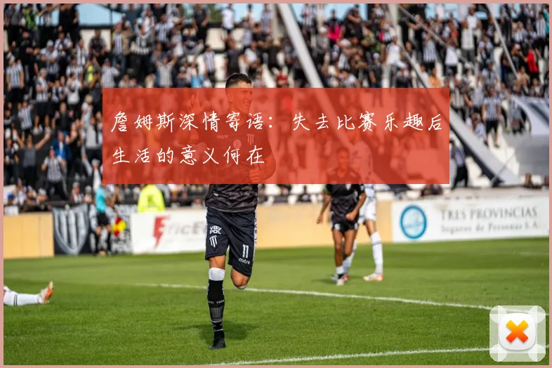 詹姆斯深情寄语：失去比赛乐趣后生活的意义何在