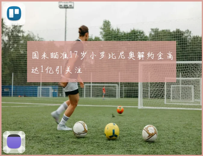 国米瞄准17岁小罗比尼奥解约金高达1亿引关注