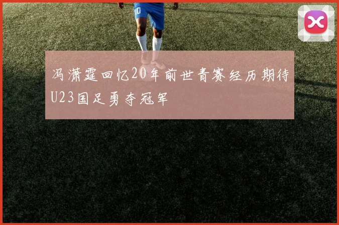 冯潇霆回忆20年前世青赛经历期待U23国足勇夺冠军