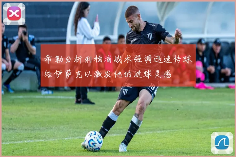 希勒分析利物浦战术强调迅速传球给伊萨克以激发他的进球灵感