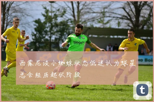 西蒙尼谈小蜘蛛状态低迷认为球星总会经历起伏阶段